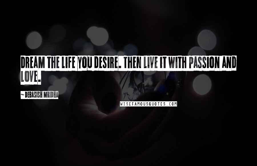 Debasish Mridha Quotes: Dream the life you desire. Then live it with passion and love.