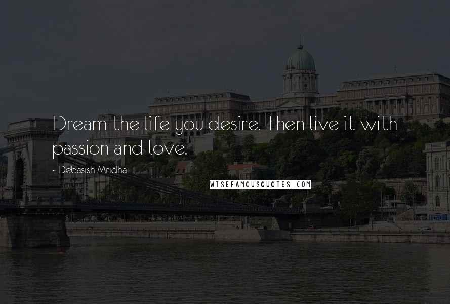 Debasish Mridha Quotes: Dream the life you desire. Then live it with passion and love.