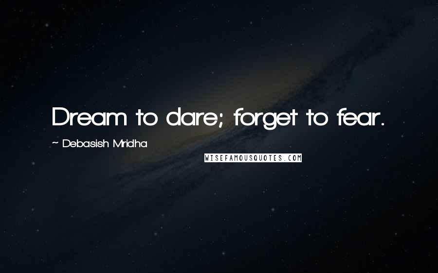 Debasish Mridha Quotes: Dream to dare; forget to fear.