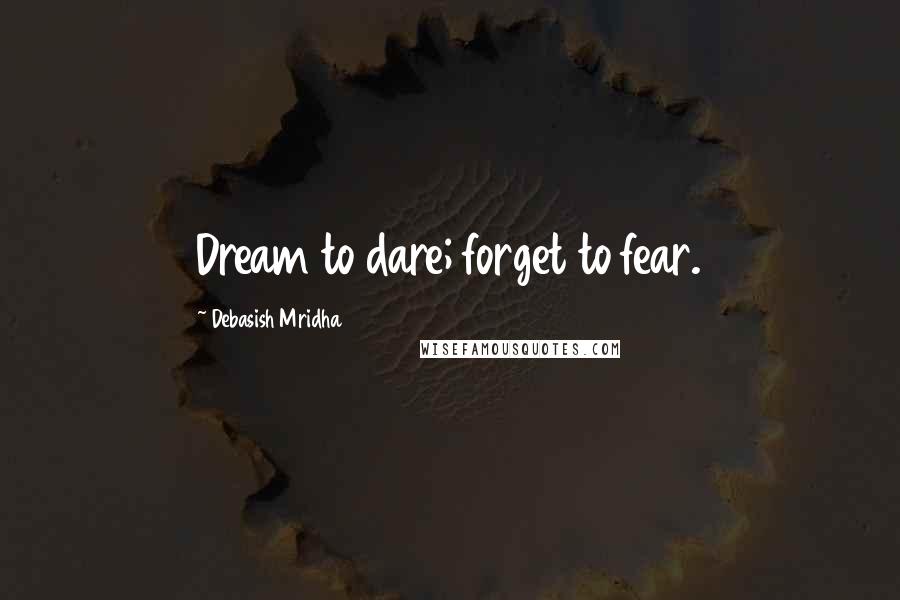 Debasish Mridha Quotes: Dream to dare; forget to fear.