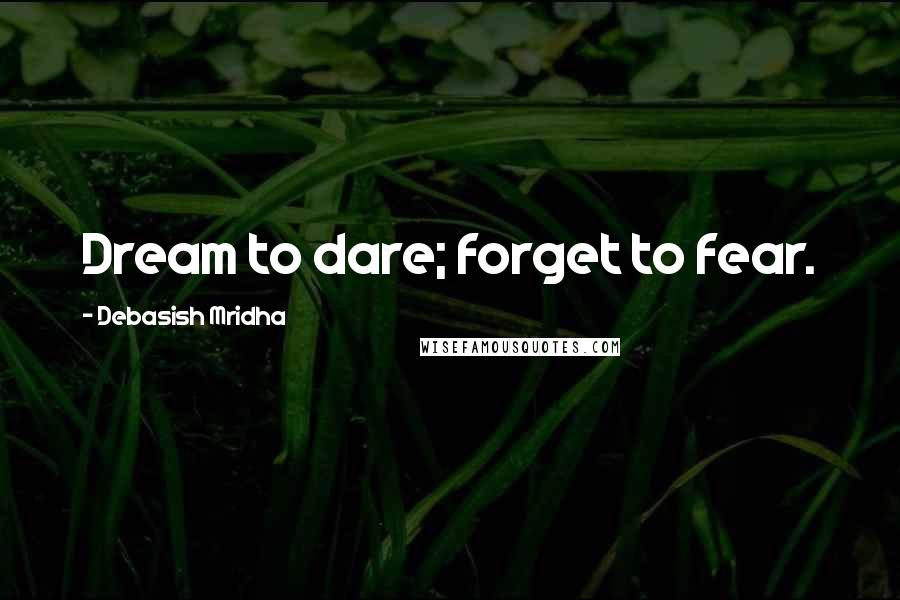 Debasish Mridha Quotes: Dream to dare; forget to fear.