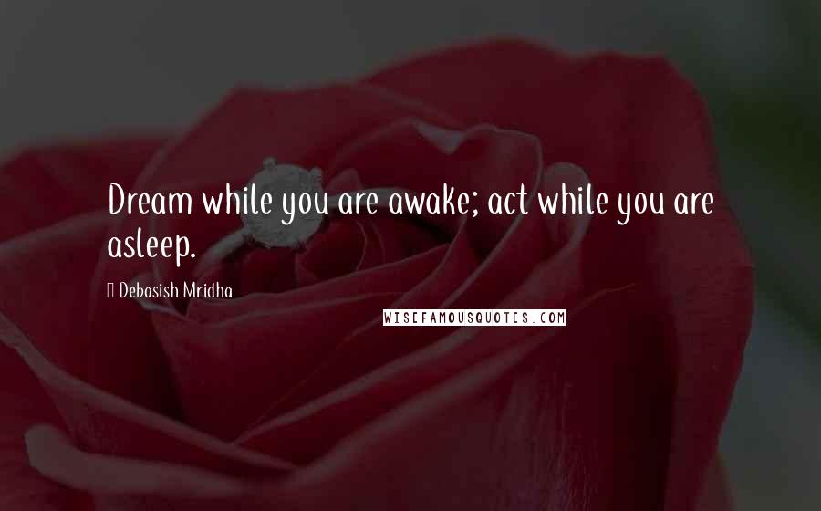 Debasish Mridha Quotes: Dream while you are awake; act while you are asleep.