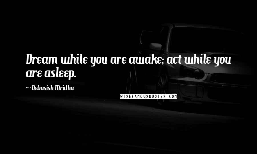 Debasish Mridha Quotes: Dream while you are awake; act while you are asleep.