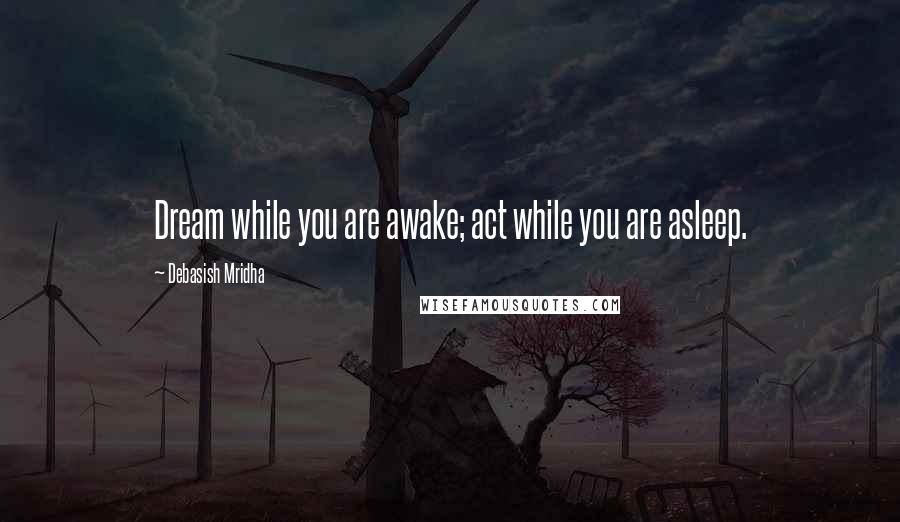 Debasish Mridha Quotes: Dream while you are awake; act while you are asleep.