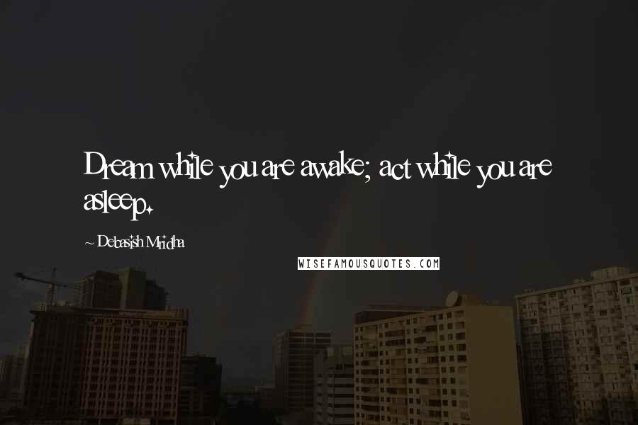 Debasish Mridha Quotes: Dream while you are awake; act while you are asleep.