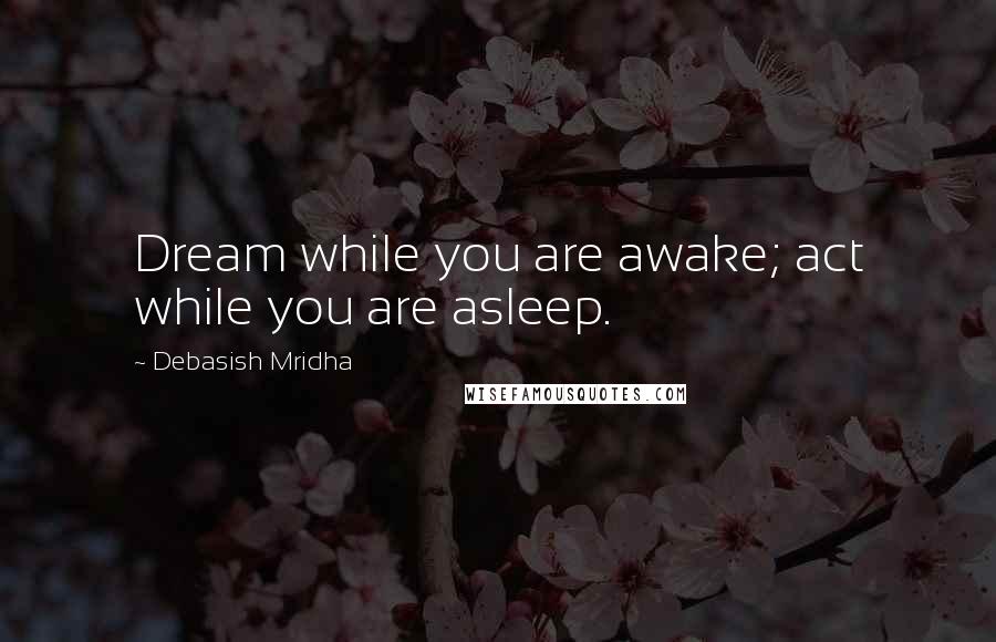 Debasish Mridha Quotes: Dream while you are awake; act while you are asleep.