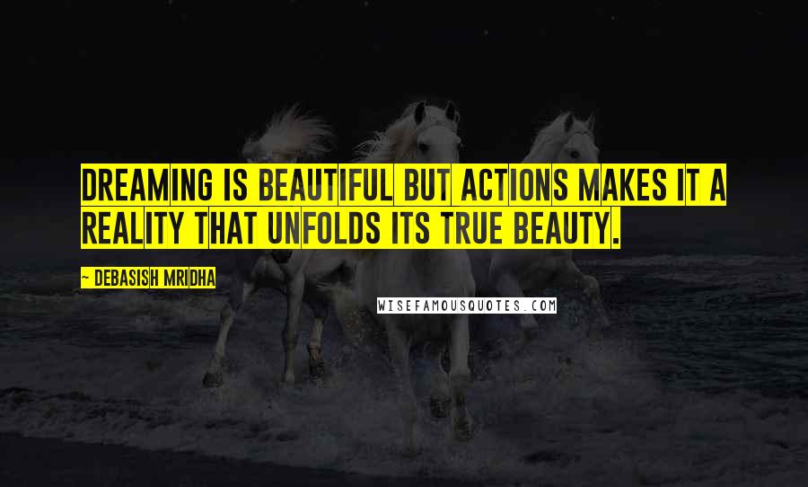 Debasish Mridha Quotes: Dreaming is beautiful but actions makes it a reality that unfolds its true beauty.