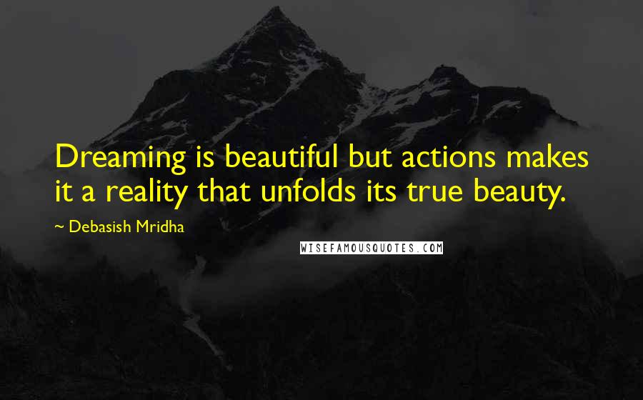 Debasish Mridha Quotes: Dreaming is beautiful but actions makes it a reality that unfolds its true beauty.