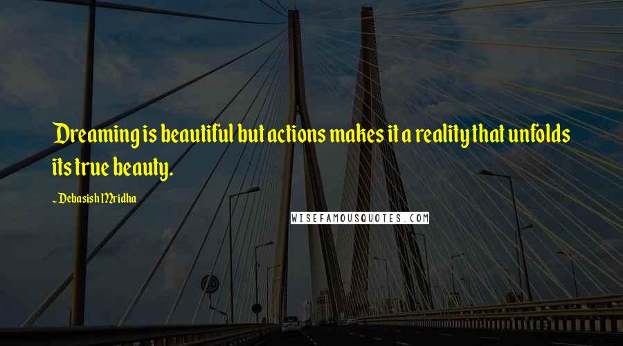Debasish Mridha Quotes: Dreaming is beautiful but actions makes it a reality that unfolds its true beauty.
