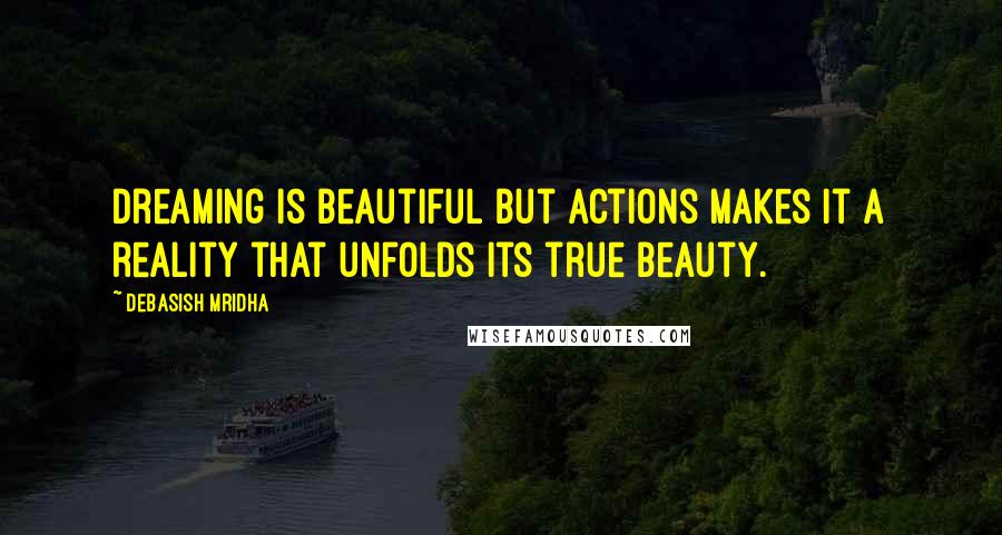 Debasish Mridha Quotes: Dreaming is beautiful but actions makes it a reality that unfolds its true beauty.