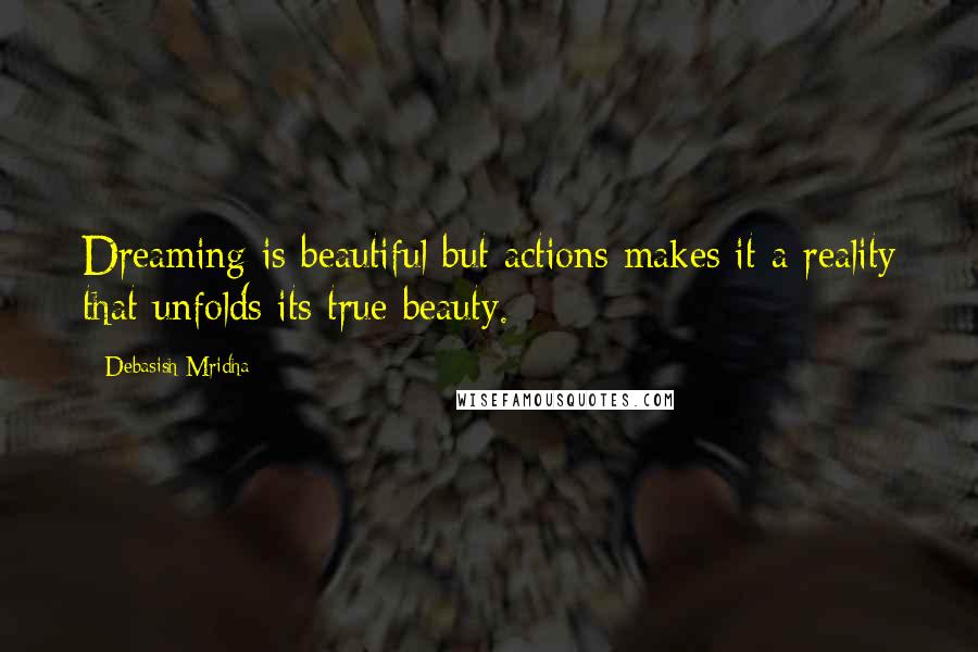 Debasish Mridha Quotes: Dreaming is beautiful but actions makes it a reality that unfolds its true beauty.