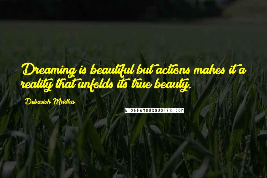 Debasish Mridha Quotes: Dreaming is beautiful but actions makes it a reality that unfolds its true beauty.