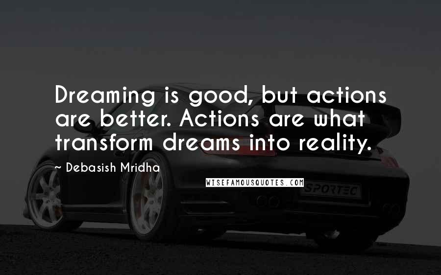 Debasish Mridha Quotes: Dreaming is good, but actions are better. Actions are what transform dreams into reality.