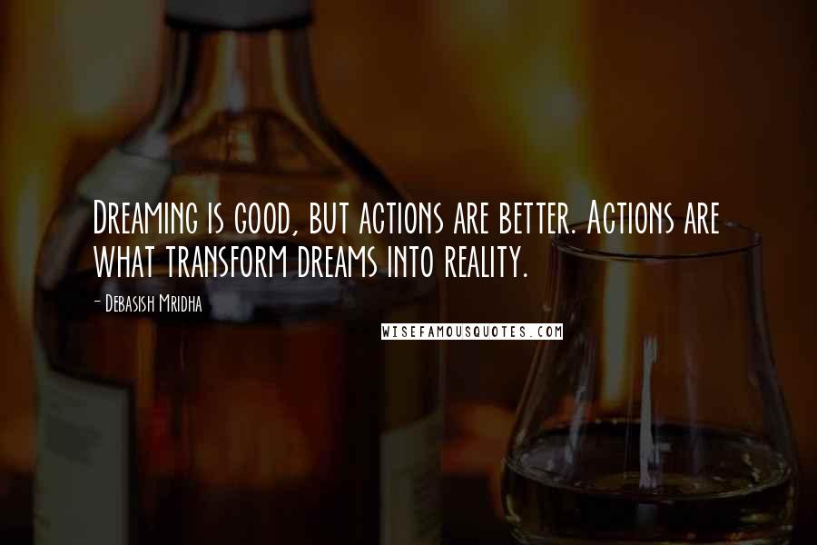 Debasish Mridha Quotes: Dreaming is good, but actions are better. Actions are what transform dreams into reality.
