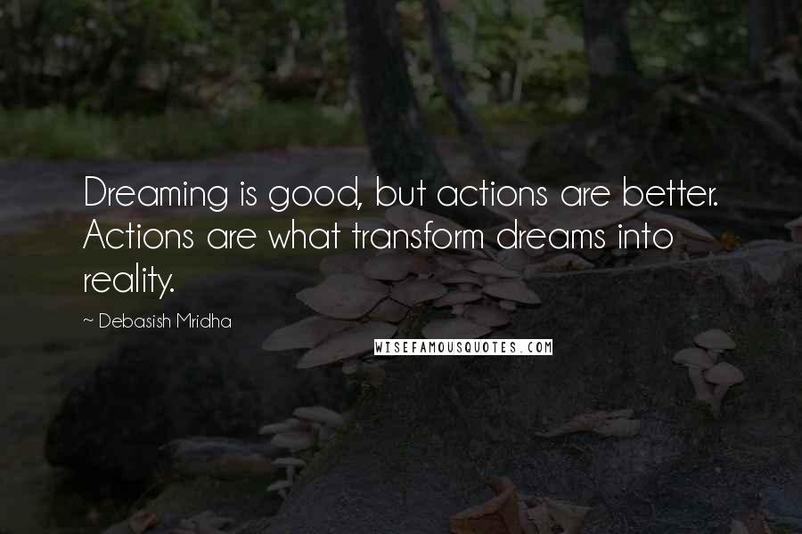 Debasish Mridha Quotes: Dreaming is good, but actions are better. Actions are what transform dreams into reality.
