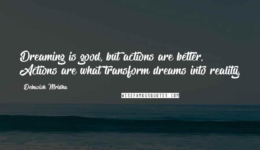 Debasish Mridha Quotes: Dreaming is good, but actions are better. Actions are what transform dreams into reality.