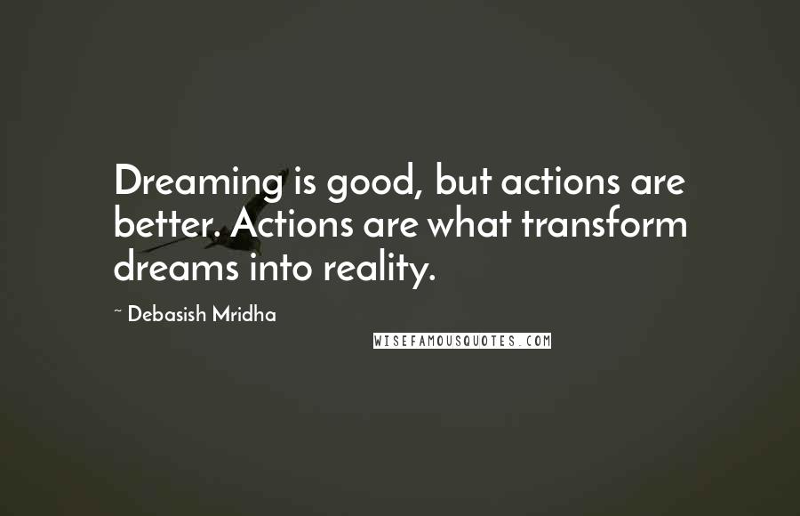 Debasish Mridha Quotes: Dreaming is good, but actions are better. Actions are what transform dreams into reality.