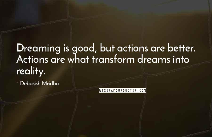 Debasish Mridha Quotes: Dreaming is good, but actions are better. Actions are what transform dreams into reality.
