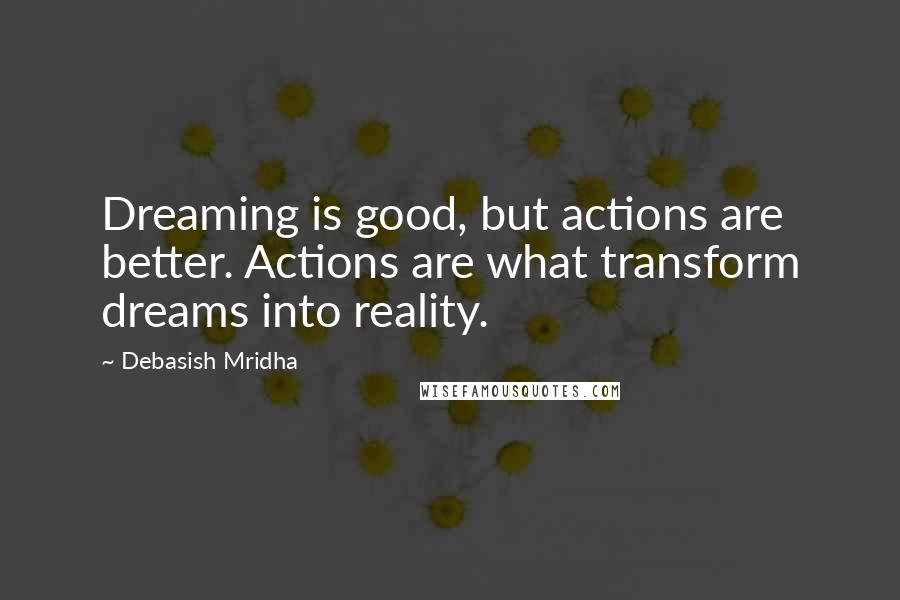 Debasish Mridha Quotes: Dreaming is good, but actions are better. Actions are what transform dreams into reality.