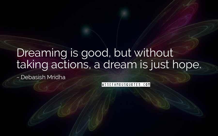 Debasish Mridha Quotes: Dreaming is good, but without taking actions, a dream is just hope.