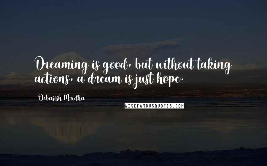 Debasish Mridha Quotes: Dreaming is good, but without taking actions, a dream is just hope.