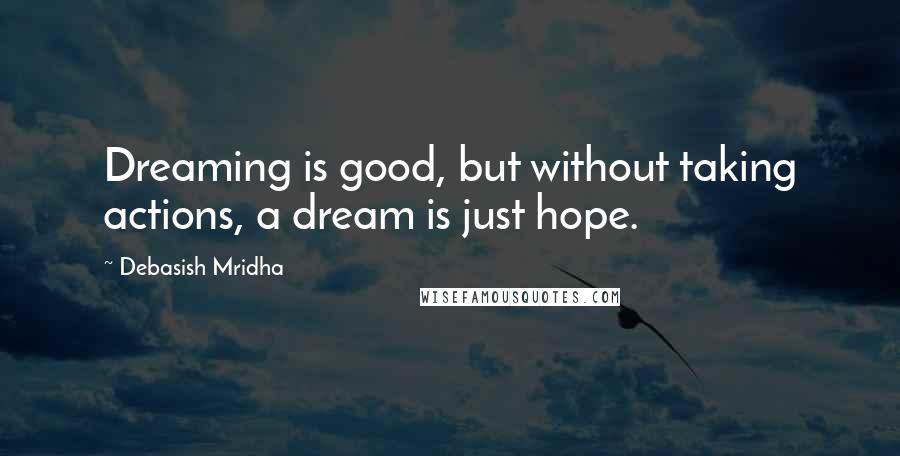 Debasish Mridha Quotes: Dreaming is good, but without taking actions, a dream is just hope.