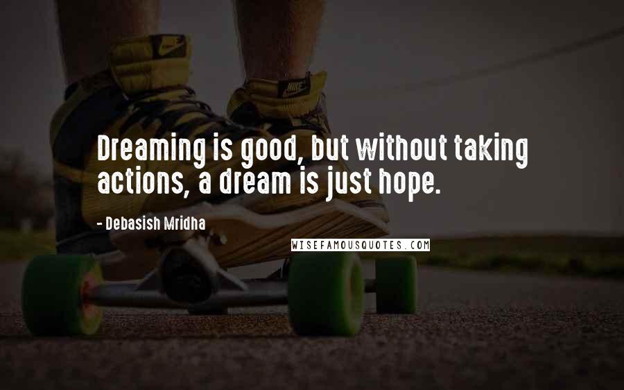 Debasish Mridha Quotes: Dreaming is good, but without taking actions, a dream is just hope.