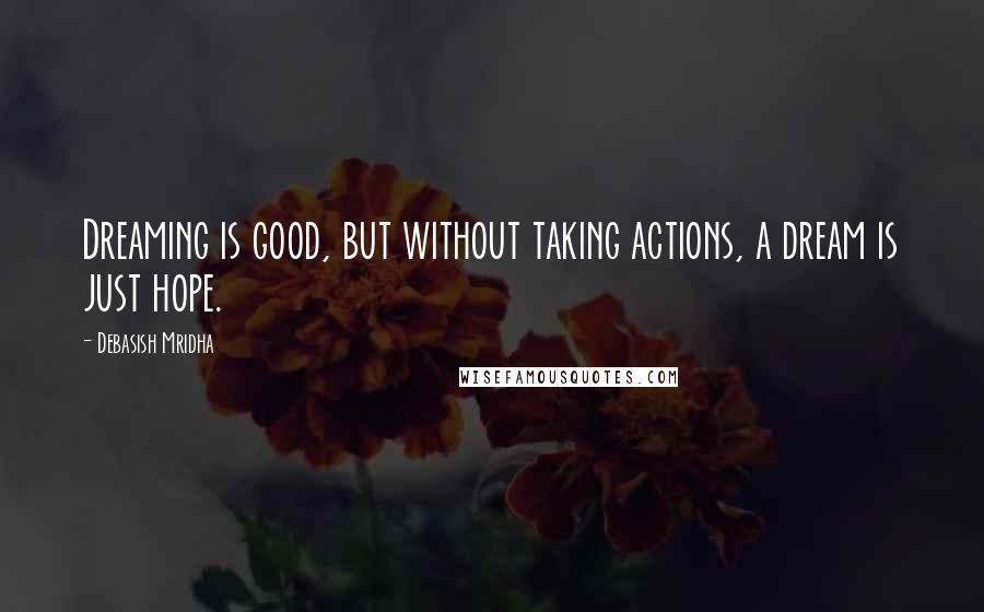 Debasish Mridha Quotes: Dreaming is good, but without taking actions, a dream is just hope.