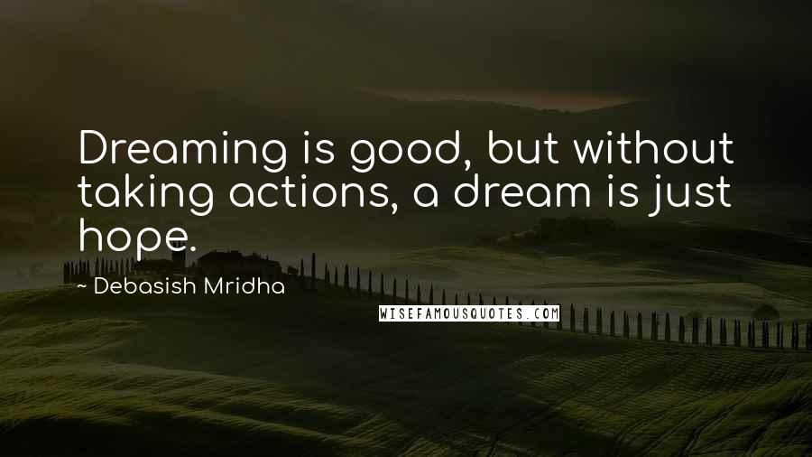 Debasish Mridha Quotes: Dreaming is good, but without taking actions, a dream is just hope.