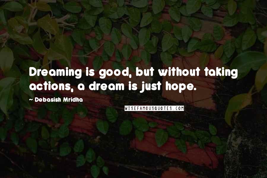 Debasish Mridha Quotes: Dreaming is good, but without taking actions, a dream is just hope.