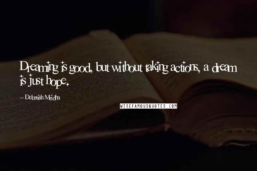 Debasish Mridha Quotes: Dreaming is good, but without taking actions, a dream is just hope.