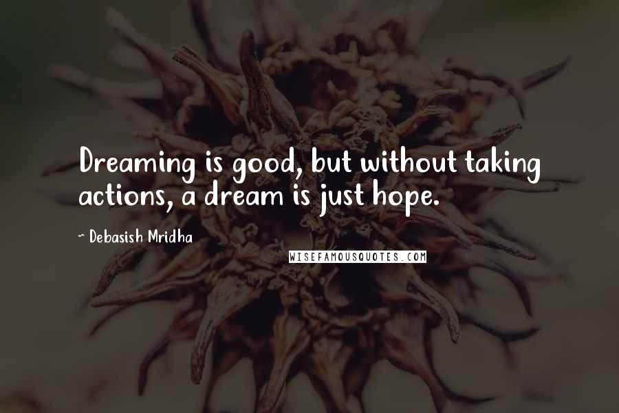 Debasish Mridha Quotes: Dreaming is good, but without taking actions, a dream is just hope.