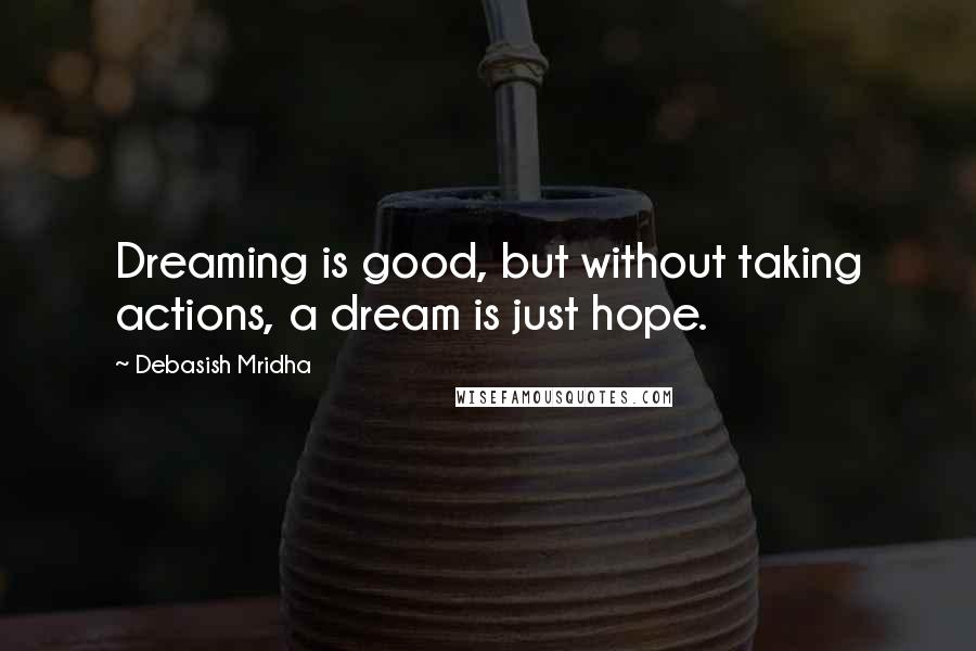 Debasish Mridha Quotes: Dreaming is good, but without taking actions, a dream is just hope.