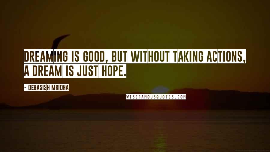 Debasish Mridha Quotes: Dreaming is good, but without taking actions, a dream is just hope.