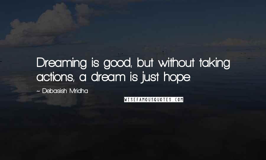 Debasish Mridha Quotes: Dreaming is good, but without taking actions, a dream is just hope.