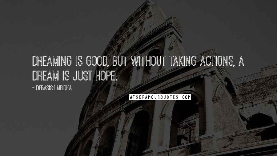 Debasish Mridha Quotes: Dreaming is good, but without taking actions, a dream is just hope.