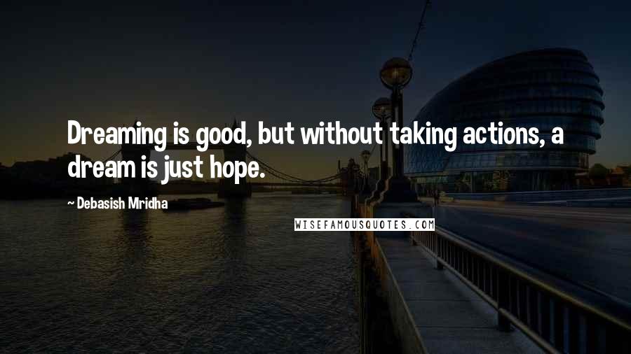 Debasish Mridha Quotes: Dreaming is good, but without taking actions, a dream is just hope.