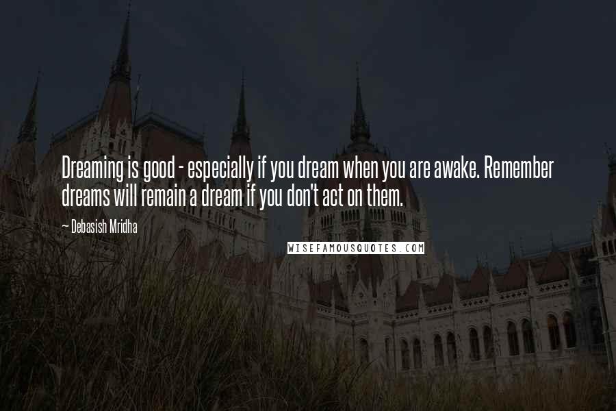 Debasish Mridha Quotes: Dreaming is good - especially if you dream when you are awake. Remember dreams will remain a dream if you don't act on them.