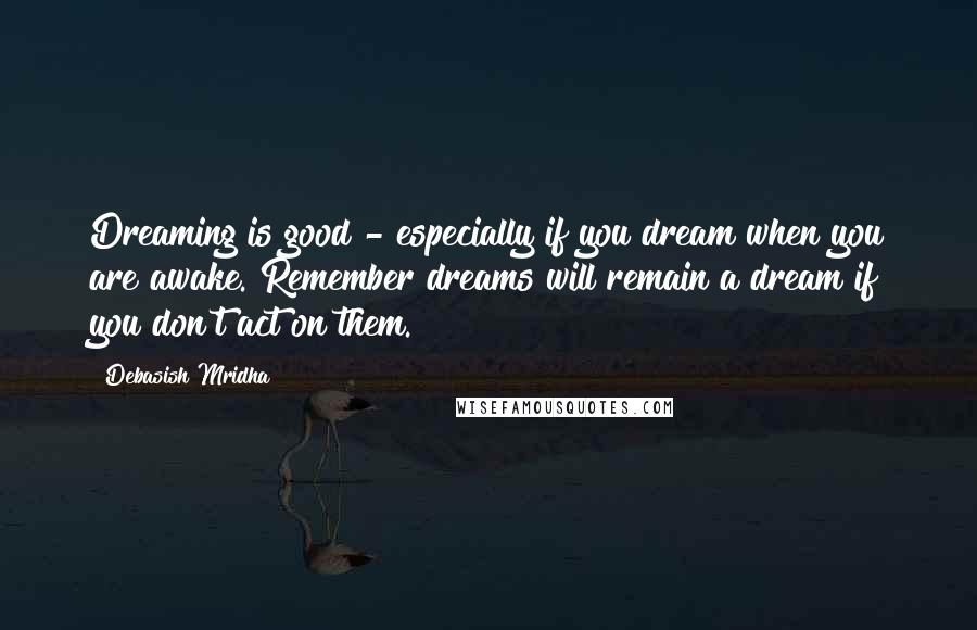 Debasish Mridha Quotes: Dreaming is good - especially if you dream when you are awake. Remember dreams will remain a dream if you don't act on them.