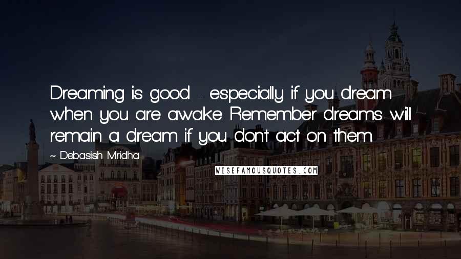 Debasish Mridha Quotes: Dreaming is good - especially if you dream when you are awake. Remember dreams will remain a dream if you don't act on them.