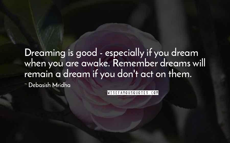 Debasish Mridha Quotes: Dreaming is good - especially if you dream when you are awake. Remember dreams will remain a dream if you don't act on them.