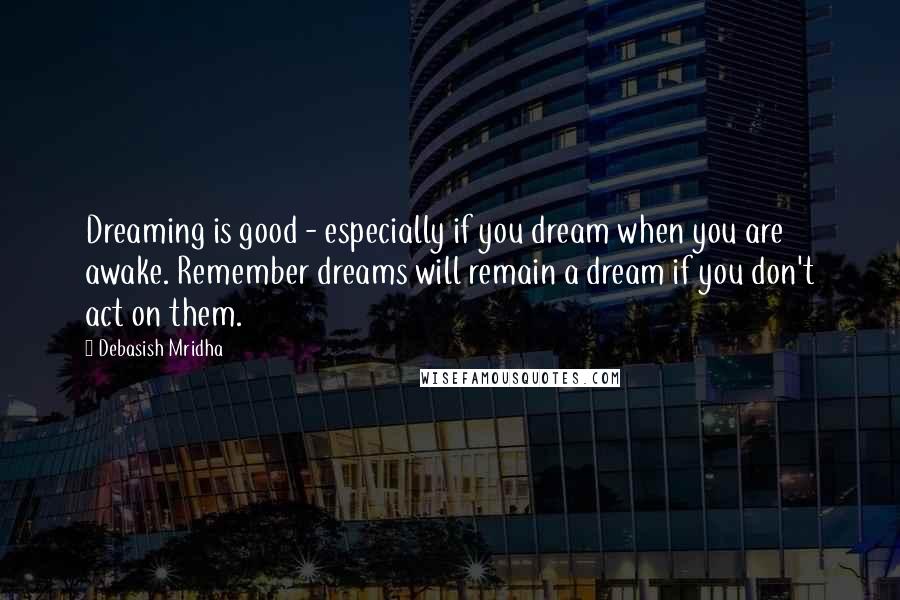 Debasish Mridha Quotes: Dreaming is good - especially if you dream when you are awake. Remember dreams will remain a dream if you don't act on them.