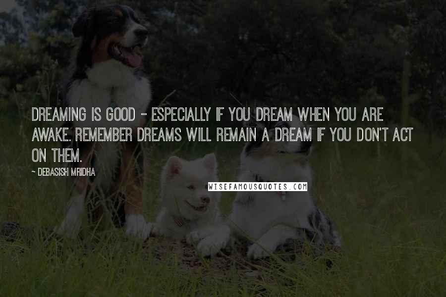 Debasish Mridha Quotes: Dreaming is good - especially if you dream when you are awake. Remember dreams will remain a dream if you don't act on them.