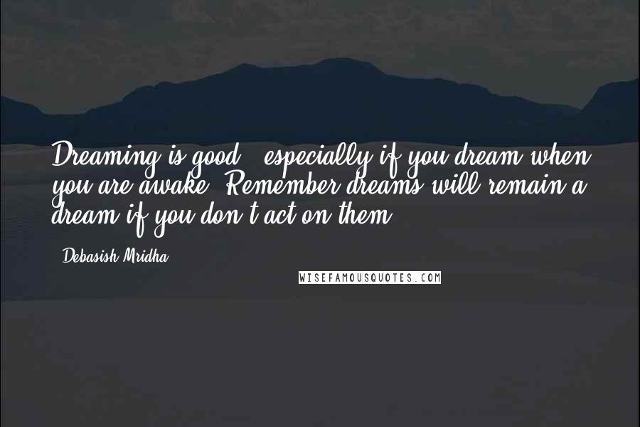 Debasish Mridha Quotes: Dreaming is good - especially if you dream when you are awake. Remember dreams will remain a dream if you don't act on them.