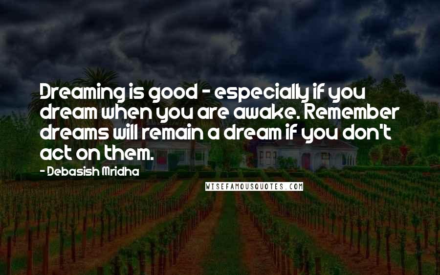 Debasish Mridha Quotes: Dreaming is good - especially if you dream when you are awake. Remember dreams will remain a dream if you don't act on them.