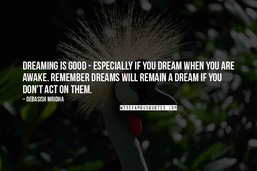Debasish Mridha Quotes: Dreaming is good - especially if you dream when you are awake. Remember dreams will remain a dream if you don't act on them.