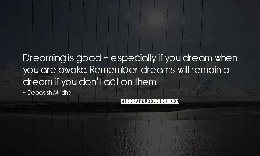 Debasish Mridha Quotes: Dreaming is good - especially if you dream when you are awake. Remember dreams will remain a dream if you don't act on them.