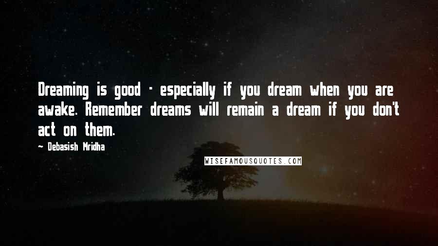 Debasish Mridha Quotes: Dreaming is good - especially if you dream when you are awake. Remember dreams will remain a dream if you don't act on them.