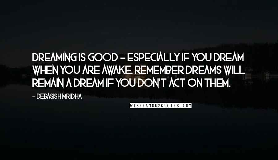 Debasish Mridha Quotes: Dreaming is good - especially if you dream when you are awake. Remember dreams will remain a dream if you don't act on them.