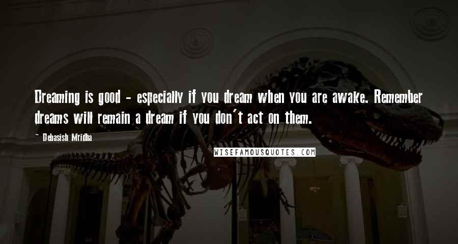 Debasish Mridha Quotes: Dreaming is good - especially if you dream when you are awake. Remember dreams will remain a dream if you don't act on them.